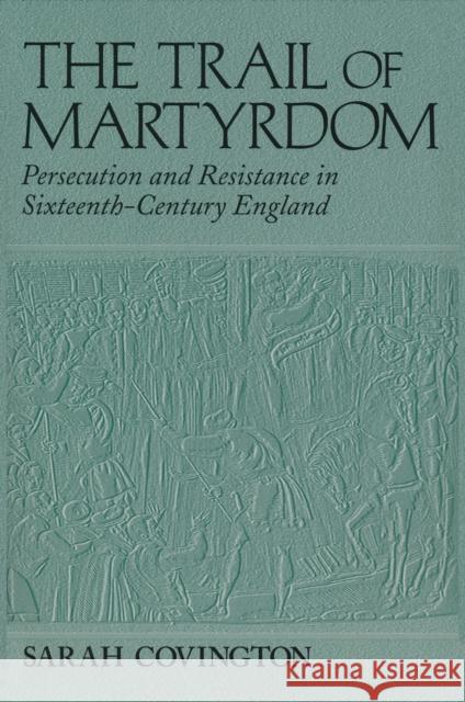 The Trail of Martyrdom: Persecution and Resistance in Sixteenth-Century England Sarah Covington 9780268042264