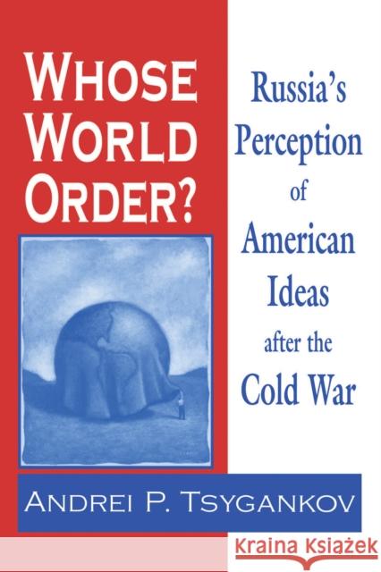 Whose World Order?: Russia's Perception of American Ideas After the Cold War Tsygankov, Andrei P. 9780268042288 University of Notre Dame Press