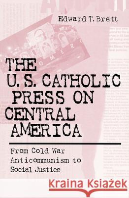 U.S. Catholic Press on Central America: From Cold War Anticommunism to Social Justice Brett, Edward Tracy 9780268043452 University of Notre Dame Press