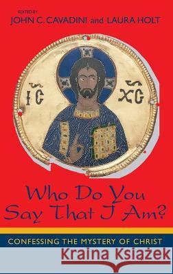 Who Do You Say That I Am: Confessing the Mystery of Christ John C. Cavadini Laura Holt John C. Cavadini 9780268044015 University of Notre Dame Press