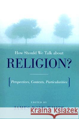 How Should We Talk about Religion?: Perspectives, Contexts, Particularities Boyd White, James 9780268044077