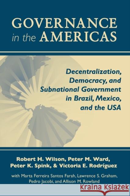 Governance in the Americas: Decentralization, Democracy, and Subnational Government in Brazil, Mexico, and the USA H. Wilson, Robert 9780268044114 University of Notre Dame Press