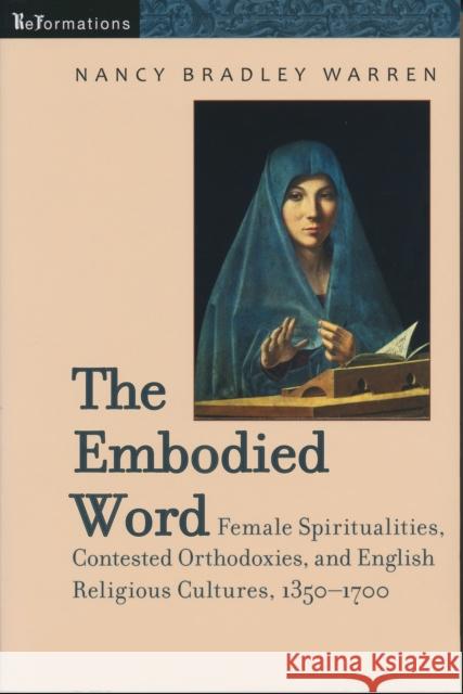 Embodied Word: Female Spiritualities, Contested Orthodoxies, and English Religious Cultures, 1350-1700 Warren, Nancy Bradley 9780268044206