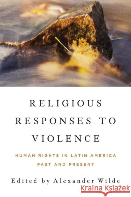 Religious Responses to Violence: Human Rights in Latin America Past and Present Alexander Wilde 9780268044312 University of Notre Dame Press