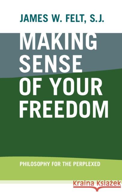 Making Sense of Your Freedom: Philosophy for the Perplexed James W. Felt 9780268070526 University of Notre Dame Press