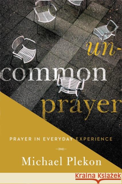 Uncommon Prayer: Prayer in Everyday Experience Michael Plekon 9780268100001 University of Notre Dame Press