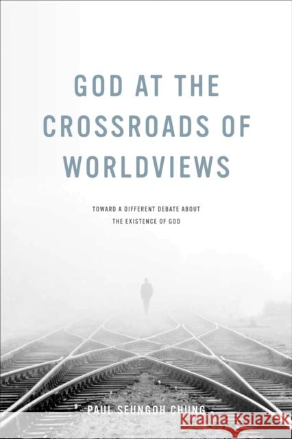 God at the Crossroads of Worldviews: Toward a Different Debate about the Existence of God Paul Seungoh Chung 9780268100568 University of Notre Dame Press
