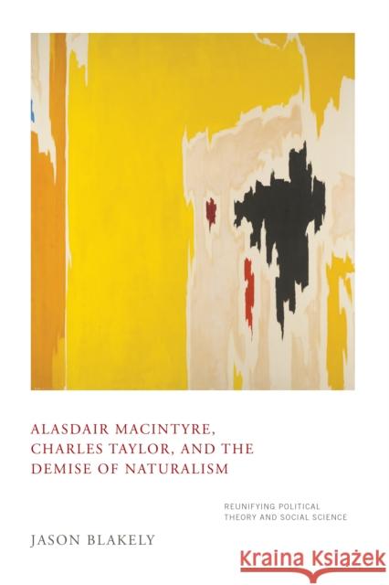 Alasdair Macintyre, Charles Taylor, and the Demise of Naturalism: Reunifying Political Theory and Social Science Jason Blakely 9780268100643 University of Notre Dame Press