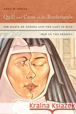 Quill and Cross in the Borderlands: Sor María de Ágreda and the Lady in Blue, 1628 to the Present Nogar, Anna M. 9780268102135
