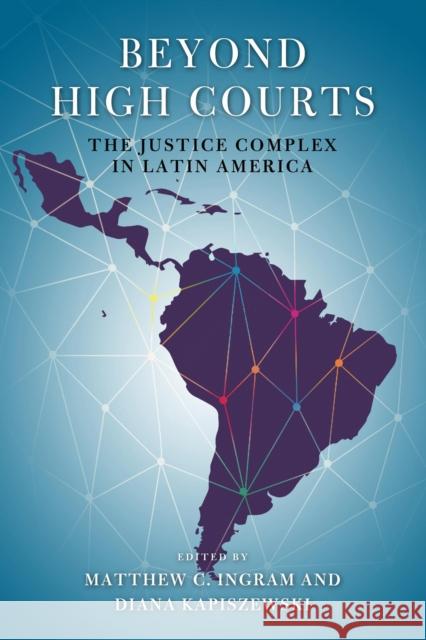 Beyond High Courts: The Justice Complex in Latin America Matthew C. Ingram Diana Kapiszewski 9780268102814 University of Notre Dame Press