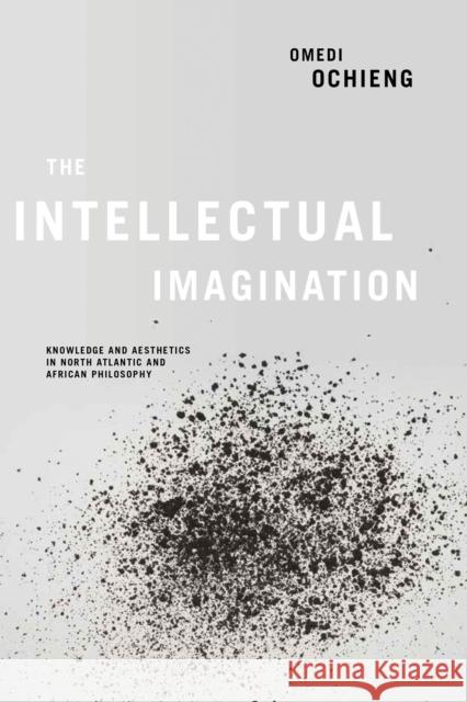 Intellectual Imagination: Knowledge and Aesthetics in North Atlantic and African Philosophy Omedi Ochieng 9780268103293 University of Notre Dame Press