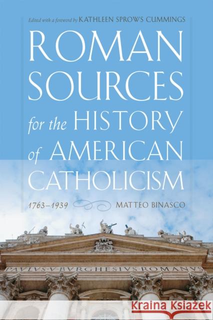 Roman Sources for the History of American Catholicism, 1763-1939 Matteo Binasco Kathleen Sprows Cummings 9780268103811