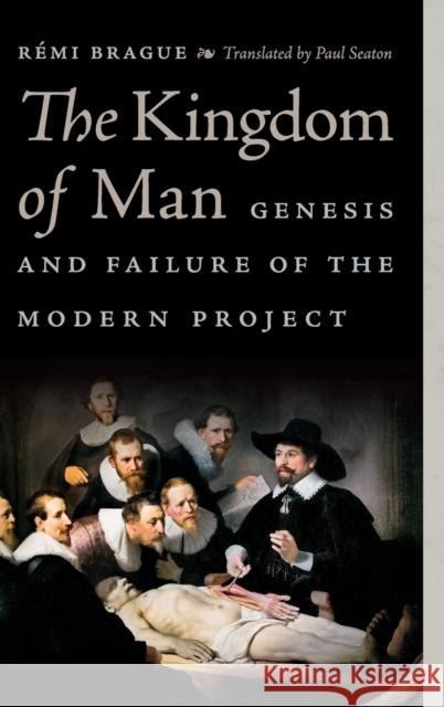 The Kingdom of Man: Genesis and Failure of the Modern Project Remi Brague Paul Seaton 9780268104252 University of Notre Dame Press