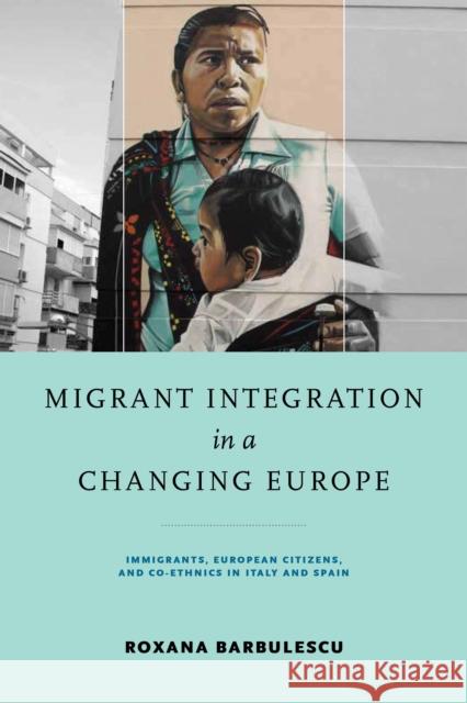 Migrant Integration in a Changing Europe: Immigrants, European Citizens, and Co-Ethnics in Italy and Spain Roxana Barbulescu 9780268104375 University of Notre Dame Press