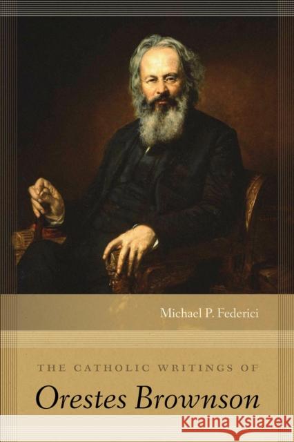 The Catholic Writings of Orestes Brownson Michael P. Federici 9780268104573