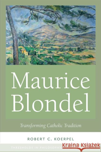 Maurice Blondel: Transforming Catholic Tradition Robert C. Koerpel 9780268104771