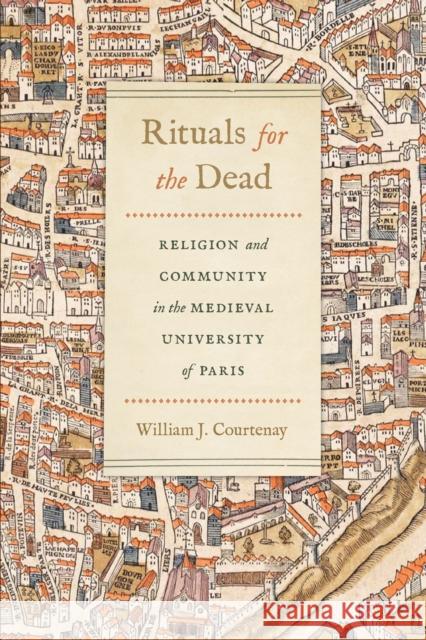 Rituals for the Dead: Religion and Community in the Medieval University of Paris William J. Courtenay 9780268104931