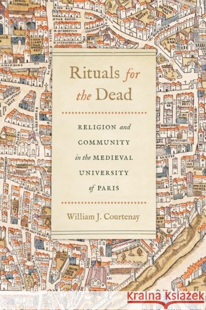 Rituals for the Dead: Religion and Community in the Medieval University of Paris William J. Courtenay 9780268104948