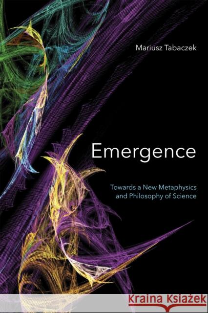 Emergence: Towards a New Metaphysics and Philosophy of Science Mariusz Tabaczek 9780268104979 University of Notre Dame Press