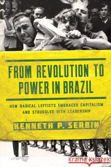From Revolution to Power in Brazil: How Radical Leftists Embraced Capitalism and Struggled with Leadership Kenneth P. Serbin   9780268105860 