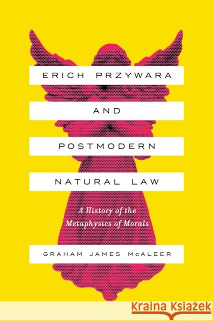 Erich Przywara and Postmodern Natural Law: A History of the Metaphysics of Morals Graham James McAleer 9780268105938 University of Notre Dame Press