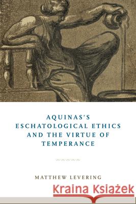 Aquinas's Eschatological Ethics and the Virtue of Temperance Matthew Levering 9780268106331 University of Notre Dame Press