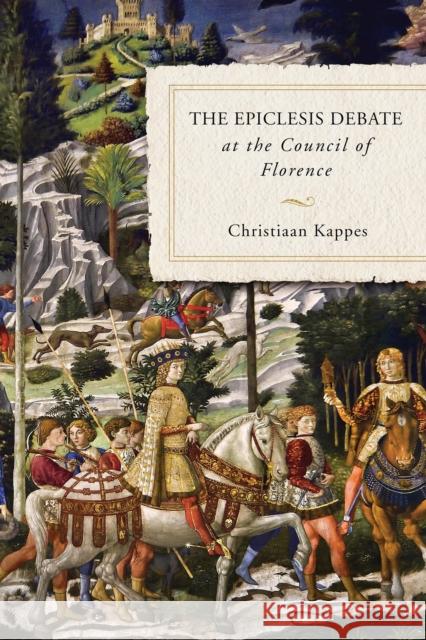 The Epiclesis Debate at the Council of Florence Christiaan Kappes 9780268106379 University of Notre Dame Press