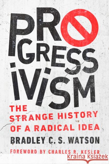 Progressivism: The Strange History of a Radical Idea Bradley C. S. Watson Charles R. Kesler 9780268106973