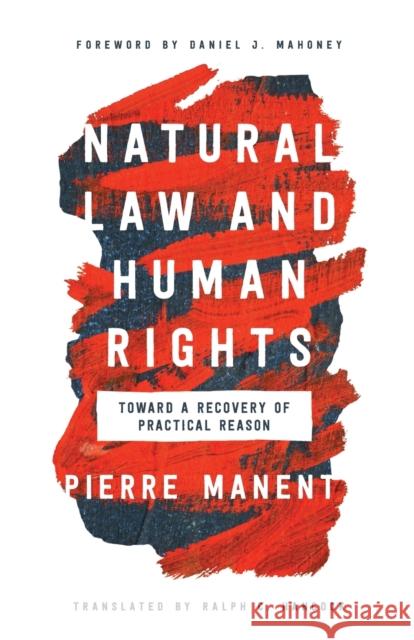 Natural Law and Human Rights: Toward a Recovery of Practical Reason Pierre Manent Ralph C. Hancock Daniel J. Mahoney 9780268107222