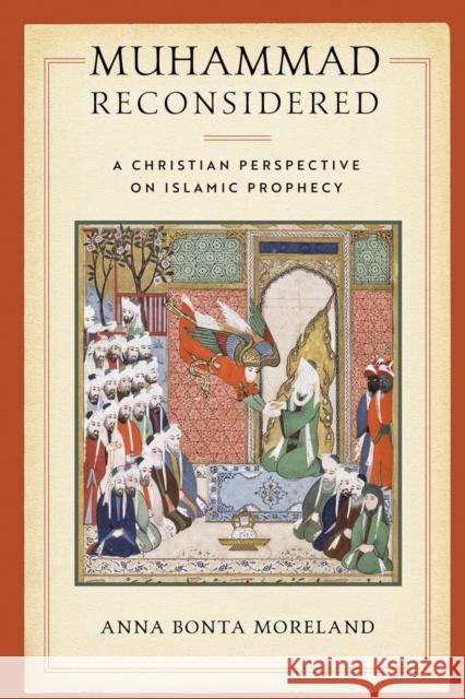 Muhammad Reconsidered: A Christian Perspective on Islamic Prophecy Anna Bonta Moreland 9780268107253 University of Notre Dame Press