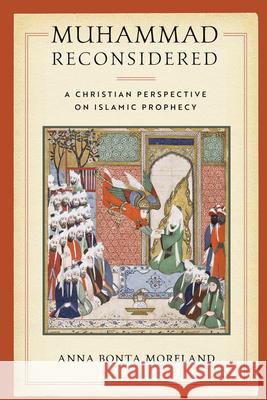 Muhammad Reconsidered: A Christian Perspective on Islamic Prophecy Anna Bonta Moreland 9780268107260 University of Notre Dame Press