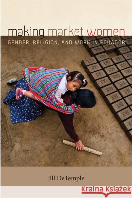 Making Market Women: Gender, Religion, and Work in Ecuador Jill DeTemple 9780268107451 University of Notre Dame Press