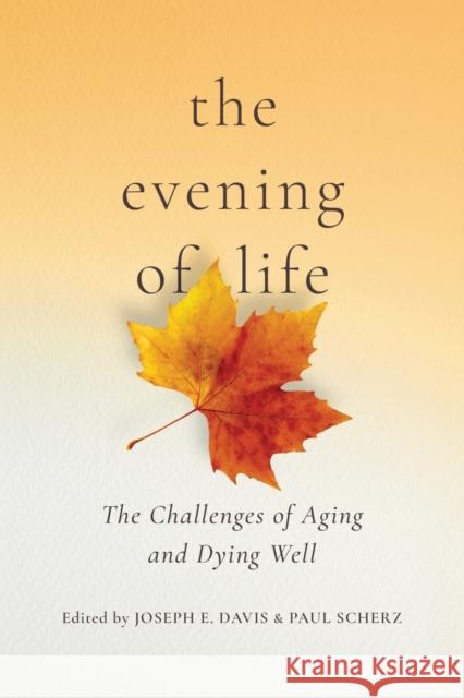 The Evening of Life: The Challenges of Aging and Dying Well Joseph E. Davis Paul Scherz 9780268108021 University of Notre Dame Press