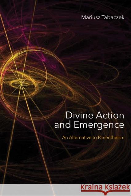 Divine Action and Emergence: An Alternative to Panentheism Mariusz Tabaczek 9780268108731 University of Notre Dame Press