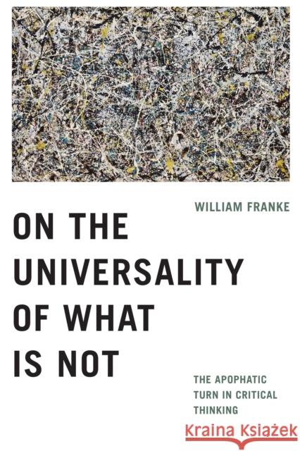 On the Universality of What Is Not: The Apophatic Turn in Critical Thinking William Franke 9780268108816
