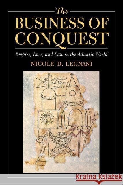 The Business of Conquest: Empire, Love, and Law in the Atlantic World Nicole D. Legnani 9780268108960 University of Notre Dame Press