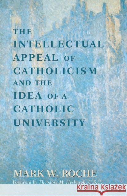 The Intellectual Appeal of Catholicism and the Idea of a Catholic University Mark W Roche Theodore M Hesburgh  9780268178611