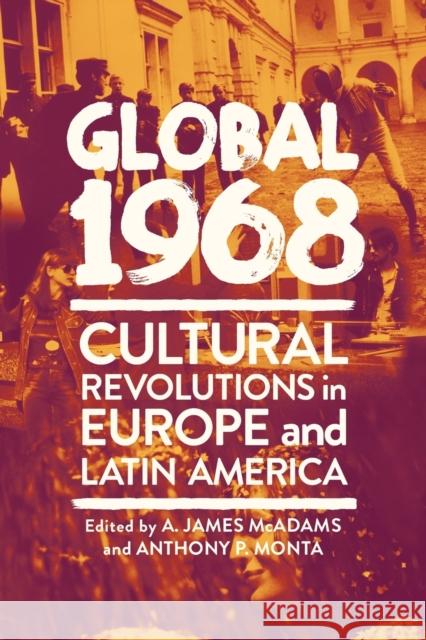 Global 1968: Cultural Revolutions in Europe and Latin America A. James McAdams Anthony P. Monta 9780268200565