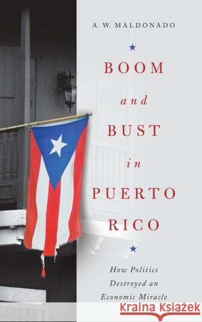 Boom and Bust in Puerto Rico: How Politics Destroyed an Economic Miracle A. W. Maldonado 9780268200978 University of Notre Dame Press