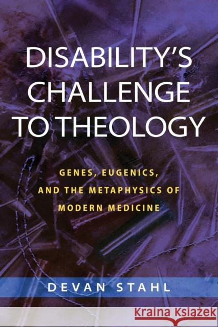 Disability's Challenge to Theology: Genes, Eugenics, and the Metaphysics of Modern Medicine Devan Stahl 9780268202972 University of Notre Dame Press