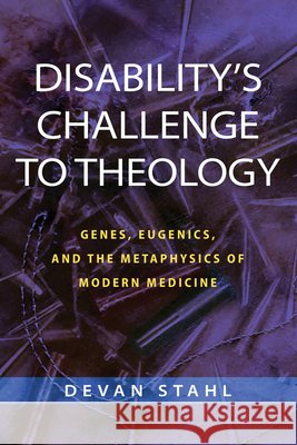 Disability's Challenge to Theology: Genes, Eugenics, and the Metaphysics of Modern Medicine Devan Stahl 9780268202989