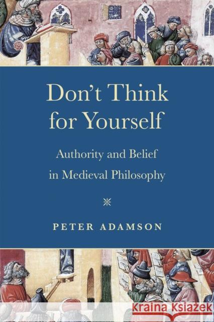 Don't Think for Yourself: Authority and Belief in Medieval Philosophy Peter Adamson 9780268203399 University of Notre Dame Press
