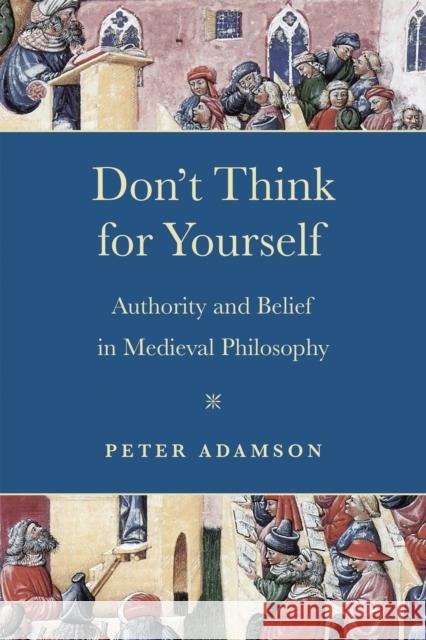 Don't Think for Yourself: Authority and Belief in Medieval Philosophy Peter Adamson 9780268203405 University of Notre Dame Press