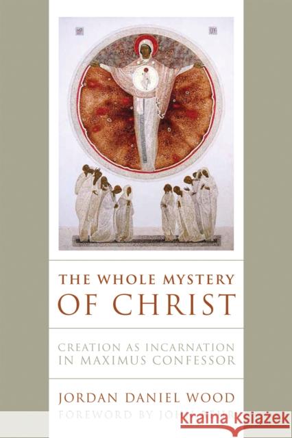 The Whole Mystery of Christ: Creation as Incarnation in Maximus Confessor Jordan Daniel Wood 9780268203474 University of Notre Dame Press