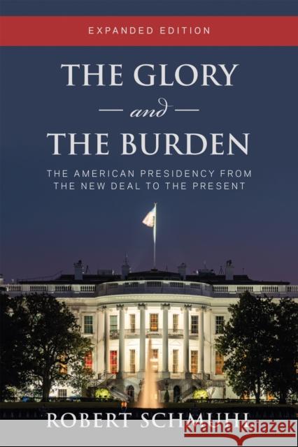 The Glory and the Burden: The American Presidency from the New Deal to the Present, Expanded Edition Robert Schmuhl 9780268203771 University of Notre Dame Press