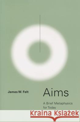 Aims: A Brief Metaphysics for Today James W. Felt 9780268204075 University of Notre Dame Press