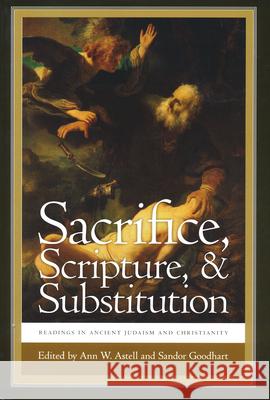 Sacrifice, Scripture, and Substitution: Readings in Ancient Judaism and Christianity Ann W. Astell Sandor Goodhart 9780268204532 University of Notre Dame Press