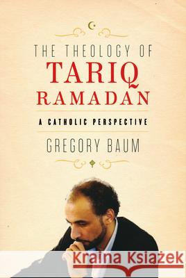 The Theology of Tariq Ramadan: A Catholic Perspective Baum, Gregory 9780268204709