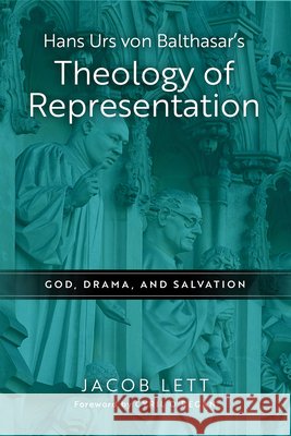 Hans Urs Von Balthasar's Theology of Representation: God, Drama, and Salvation Jacob Lett 9780268205027 University of Notre Dame Press