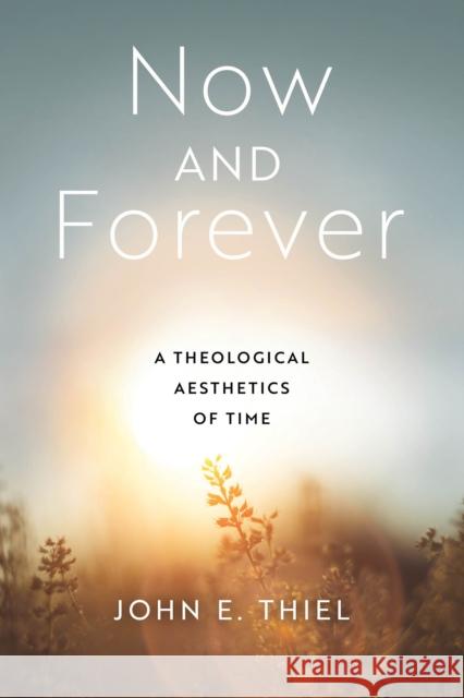 Now and Forever: A Theological Aesthetics of Time John E. Thiel 9780268205232 University of Notre Dame Press